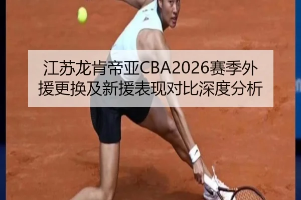 江苏龙肯帝亚CBA2026赛季外援更换及新援表现对比深度分析
